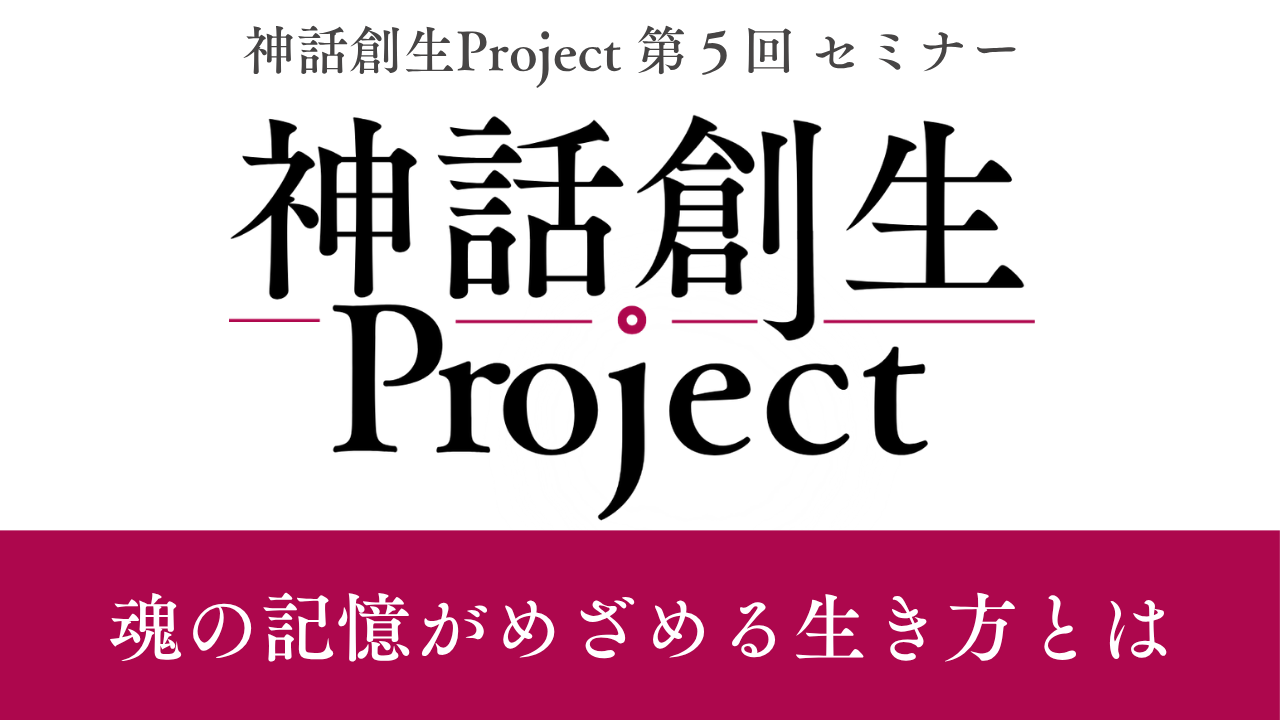 神話創生プロジェクト（第５回）〜魂の記憶がめざめる生き方とは〜