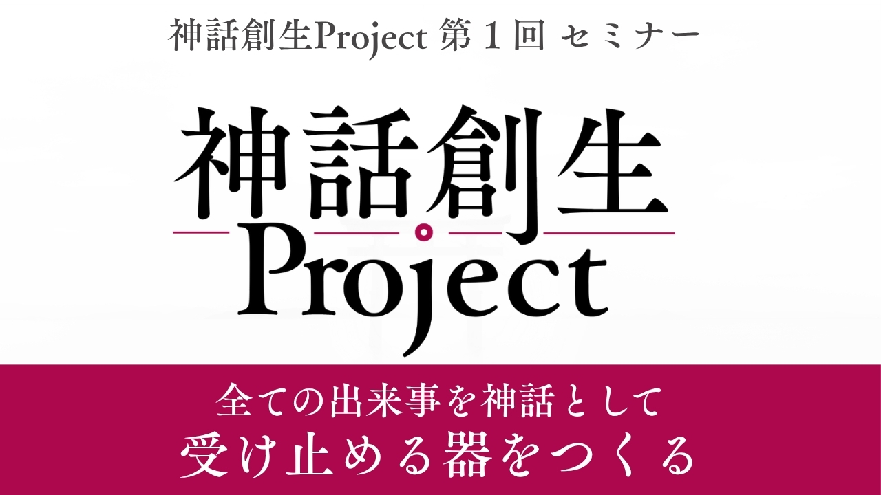 神話創生プロジェクト（第１回） 〜すべての出来事を神話として受け止める器をつくる〜